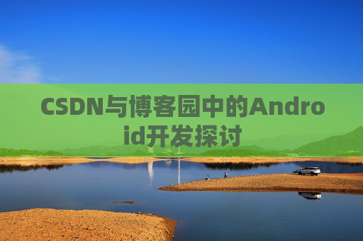 CSDN与博客园中的Android开发探讨