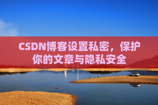 CSDN博客设置私密，保护你的文章与隐私安全